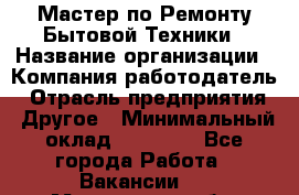 Мастер по Ремонту Бытовой Техники › Название организации ­ Компания-работодатель › Отрасль предприятия ­ Другое › Минимальный оклад ­ 30 000 - Все города Работа » Вакансии   . Московская обл.